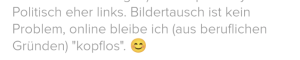 Ausschnitt eines Bildschirmfotos mit folgendem Text: Politisch eher links. Bildertausch ist kein Problem, online bleibe ich (aus beruflichen Gründen) "Kopflos". Smiley