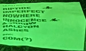 Verzerrter und zurechtgedrehter Blick auf die Setlist von MONO Darauf stehen in dieser Reihenfolge: RIPTIDE IMPERFECT NOWHERE INNOCENCE SORROW HALCYON ASHES ong: (ZUGABE) COM(?)